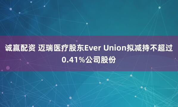 诚赢配资 迈瑞医疗股东Ever Union拟减持不超过0.41%公司股份