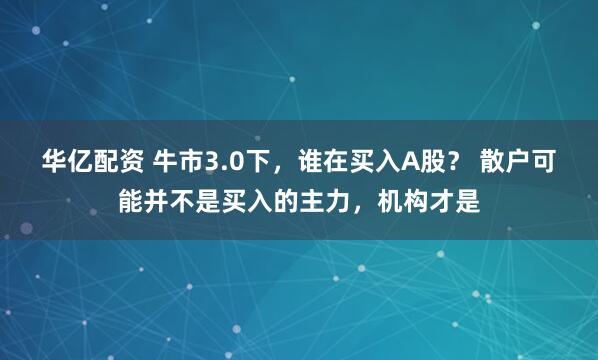 华亿配资 牛市3.0下，谁在买入A股？ 散户可能并不是买入的主力，机构才是