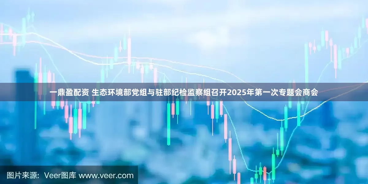 一鼎盈配资 生态环境部党组与驻部纪检监察组召开2025年第一次专题会商会