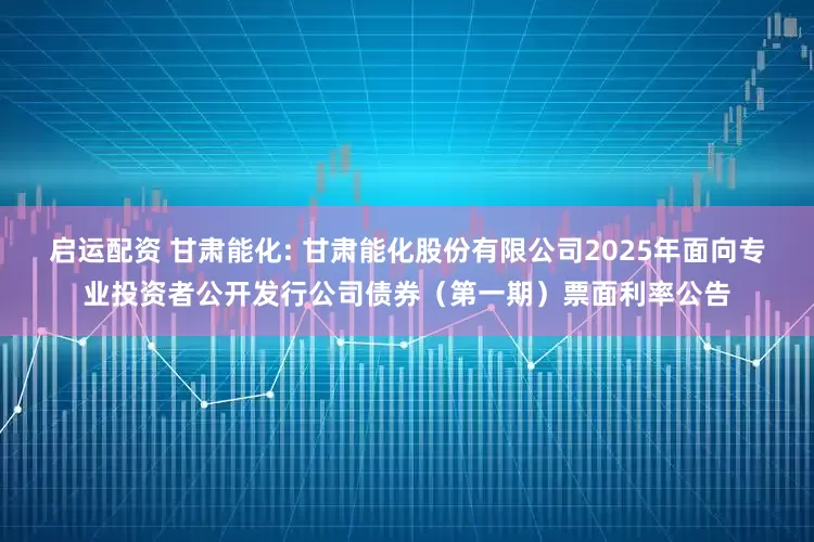 启运配资 甘肃能化: 甘肃能化股份有限公司2025年面向专业投资者公开发行公司债券（第一期）票面利率公告