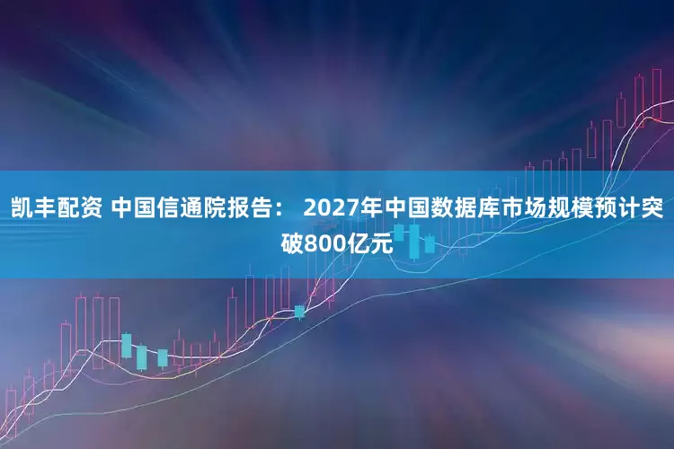 凯丰配资 中国信通院报告： 2027年中国数据库市场规模预计突破800亿元