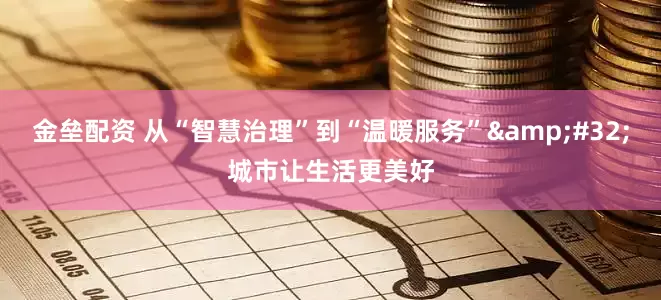 金垒配资 从“智慧治理”到“温暖服务” 城市让生活更美好