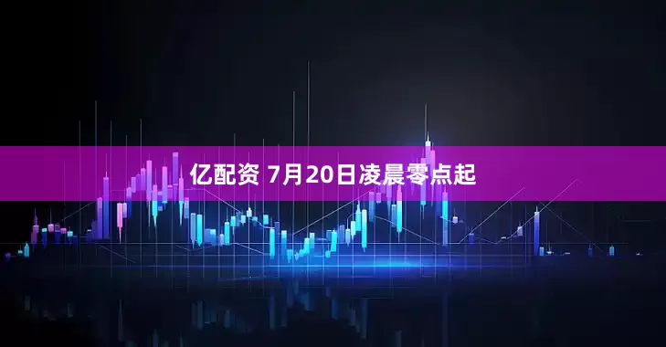 亿配资 7月20日凌晨零点起
