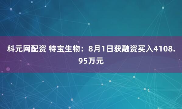 科元网配资 特宝生物：8月1日获融资买入4108.95万元