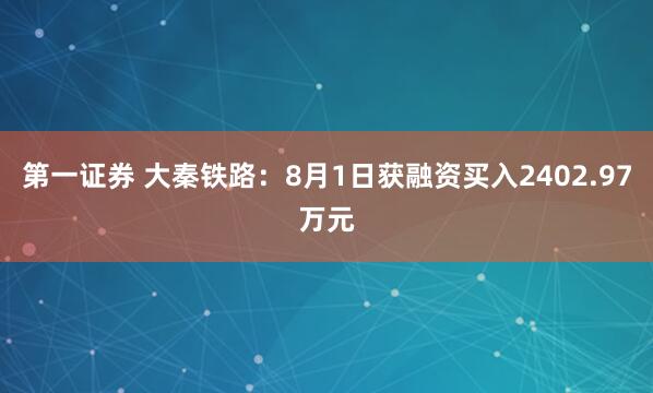 第一证券 大秦铁路：8月1日获融资买入2402.97万元