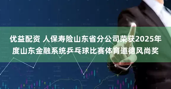 优益配资 人保寿险山东省分公司荣获2025年度山东金融系统乒乓球比赛体育道德风尚奖