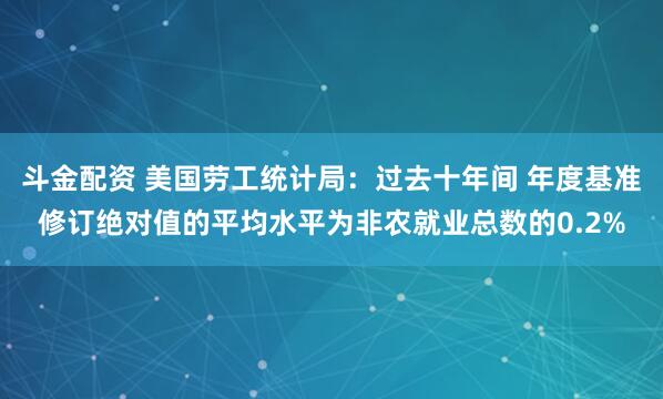 斗金配资 美国劳工统计局：过去十年间 年度基准修订绝对值的平均水平为非农就业总数的0.2%
