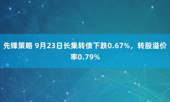 先锋策略 9月23日长集转债下跌0.67%，转股溢价率0.79%