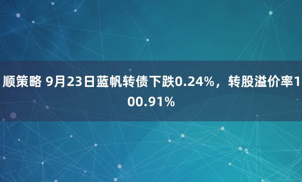 顺策略 9月23日蓝帆转债下跌0.24%，转股溢价率100.91%