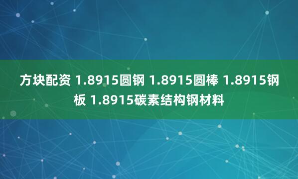 方块配资 1.8915圆钢 1.8915圆棒 1.8915钢板 1.8915碳素结构钢材料