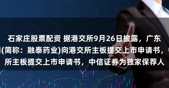 石家庄股票配资 据港交所9月26日披露，广东融泰药业股份有限公司(简称：融泰药业)向港交所主板提交上市申请书，中信证券为独家保荐人