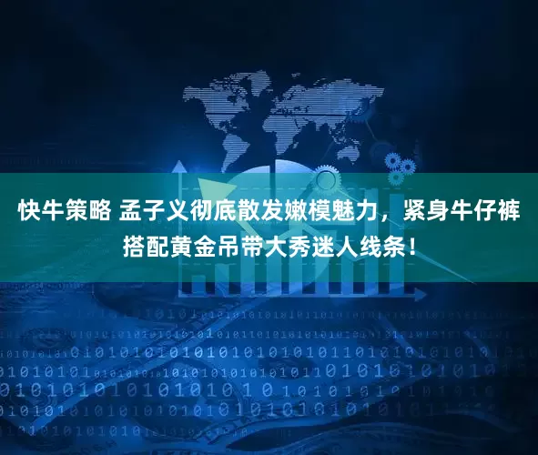 快牛策略 孟子义彻底散发嫩模魅力，紧身牛仔裤搭配黄金吊带大秀迷人线条！