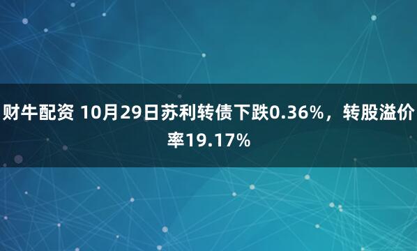 财牛配资 10月29日苏利转债下跌0.36%，转股溢价率19.17%