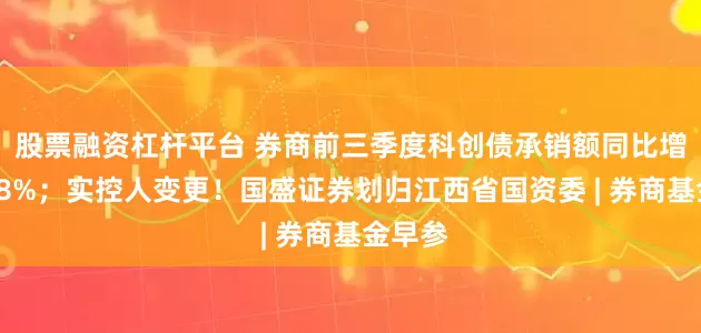 股票融资杠杆平台 券商前三季度科创债承销额同比增长近58%；实控人变更！国盛证券划归江西省国资委 | 券商基金早参