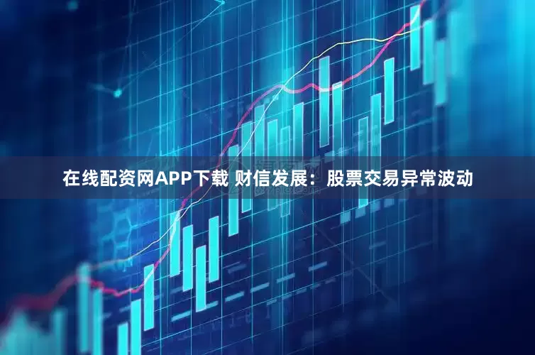 在线配资网APP下载 财信发展：股票交易异常波动
