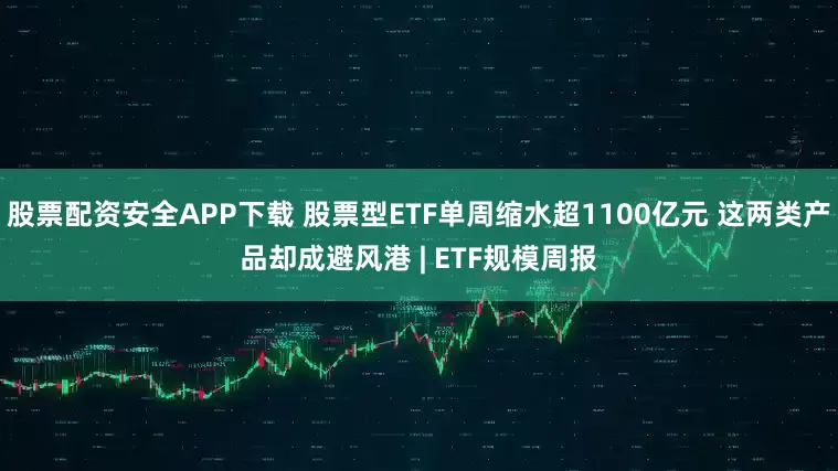 股票配资安全APP下载 股票型ETF单周缩水超1100亿元 这两类产品却成避风港 | ETF规模周报