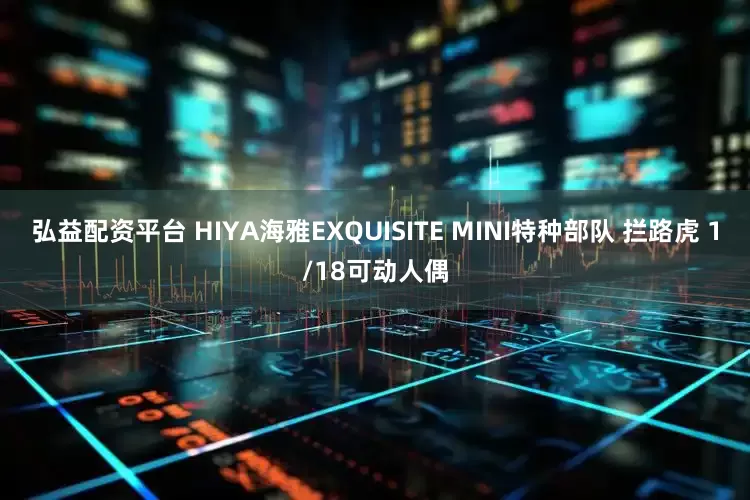 弘益配资平台 HIYA海雅EXQUISITE MINI特种部队 拦路虎 1/18可动人偶