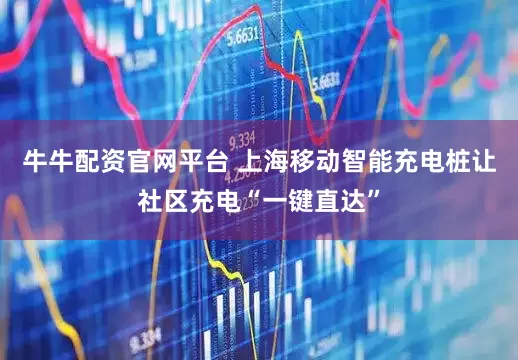牛牛配资官网平台 上海移动智能充电桩让社区充电“一键直达”