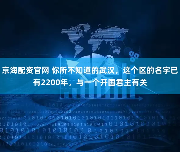 京海配资官网 你所不知道的武汉，这个区的名字已有2200年，与一个开国君主有关