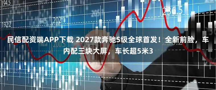 民信配资端APP下载 2027款奔驰S级全球首发!全新前脸,车内配三块大屏,车长超5米3