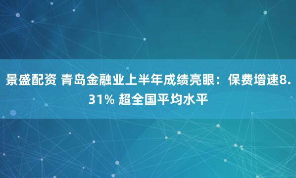 景盛配资 青岛金融业上半年成绩亮眼：保费增速8.31% 超全国平均水平