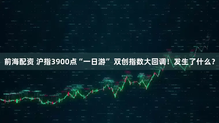 前海配资 沪指3900点“一日游” 双创指数大回调!发生了什么?