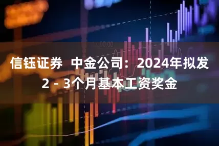 信钰证券  中金公司：2024年拟发2 - 3个月基本工资奖金