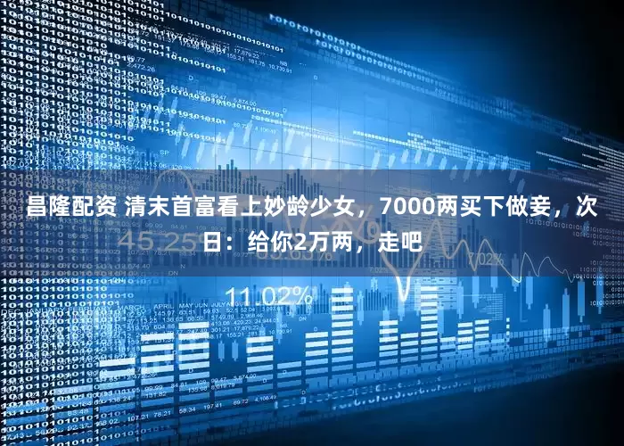 昌隆配资 清末首富看上妙龄少女，7000两买下做妾，次日：给你2万两，走吧